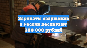 Зарплаты сварщиков в России достигают 300 000 рублей