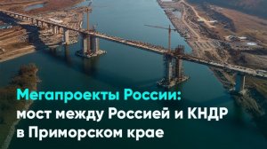 Мегапроекты России: мост между Россией и КНДР в Приморском крае