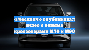 «Москвич» опубликовал видео с новыми кроссоверами М70 и М90