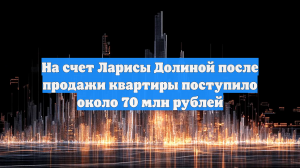 На счет Ларисы Долиной после продажи квартиры поступило около 70 млн рублей