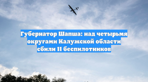 Губернатор Шапша: над четырьмя округами Калужской области сбили 11 беспилотников