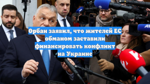 Орбан заявил, что жителей ЕС обманом заставили финансировать конфликт на Украине