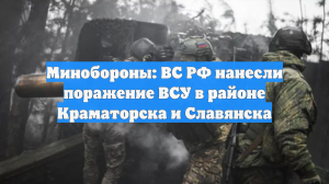 Минобороны: ВС РФ нанесли поражение ВСУ в районе Краматорска и Славянска