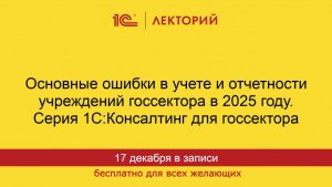 1С:Лекторий. 17.12.2025. Основные ошибки в учете и отчетности учреждений госсектора в 2025 году.