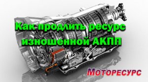 Как продлить ресурс изношенной АКПП