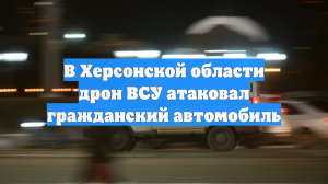 В Херсонской области дрон ВСУ атаковал гражданский автомобиль