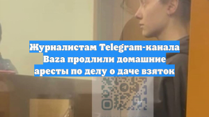 Журналистам Telegram-канала Baza продлили домашние аресты по делу о даче взяток