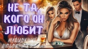 НЕ ТА, КОГО ОН ЛЮБИЛ: СЛУШАТЬ АУДИОКНИГА ЛЮБОВНЫЙ РОМАН