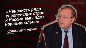 "Ненависть ряда европейских стран к России выглядит иррационально" - Станислав Ткаченко