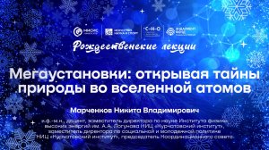 Рождественская лекция Никиты Марченкова «Мегаустановки: открывая тайны природы во вселенной атомов»