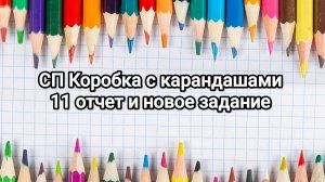 СП Коробка с карандашами. 11 отчет и Новое задание!