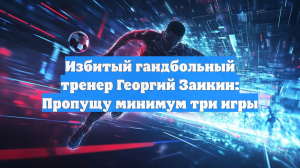 Избитый гандбольный тренер Георгий Заикин: Пропущу минимум три игры