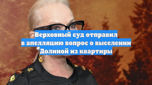 Верховный суд отправил в апелляцию вопрос о выселении Долиной из квартиры
