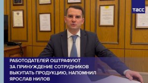 Работодателей оштрафуют  за принуждение сотрудников выкупать продукцию, напомнил Ярослав Нилов
