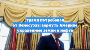 Трамп потребовал от Венесуэлы вернуть Америке украденные земли и нефть