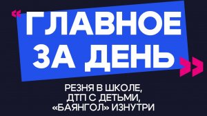 Главное за день: резня в школе, ДТП с детьми и «Баянгол» изнутри