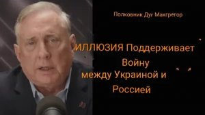 Дуглас Макгрегор: Иллюзия поддерживает войну между Украиной и Россией.