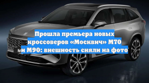 Прошла премьера новых кроссоверов «Москвич» М70 и М90: внешность сняли на фото