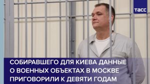 Собиравшего для Киева данные о военных объектах в Москве приговорили к девяти годам