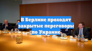В Берлине проходят закрытые переговоры по Украине
