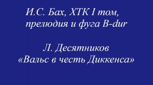И.С. Бах, ХТК I том, прелюдия и фуга B-dur /  Л. Десятников «Вальс в честь Диккенса»