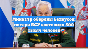 Министр обороны Белоусов: потери ВСУ составили 500 тысяч человек