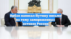 Орбан написал Путину письмо на тему замороженных активов России