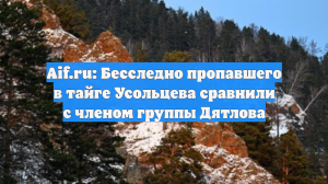Aif.ru: Бесследно пропавшего в тайге Усольцева сравнили с членом группы Дятлова