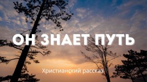 Он знает путь | История о вере, милосердии и Божьем водительстве