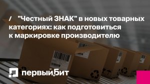 "Честный ЗНАК" в новых товарных категориях: как подготовиться к маркировке производителю