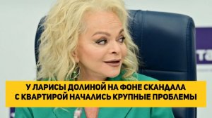 У Ларисы Долиной на фоне скандала с квартирой начались крупные проблемы