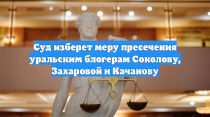 Суд изберет меру пресечения уральским блогерам Соколову, Захаровой и Качанову