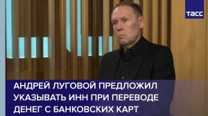 Андрей Луговой предложил указывать ИНН при переводе денег с банковских карт