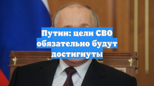 Путин: цели СВО обязательно будут достигнуты