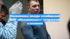 Племянника лидера челябинской ОПГ «Махонинские»* отправили в колонию