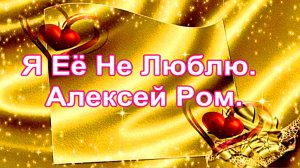 Я Её Не Люблю.  Алексей Ром.