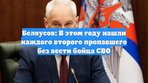 Белоусов: В этом году нашли каждого второго пропавшего без вести бойца СВО
