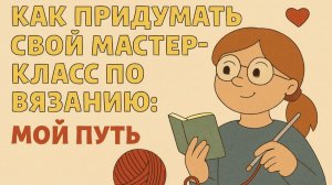 Как придумать свой мастер‑класс по вязанию мой путь и вдохновение [МК Крючком Как создать] Создание