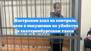 Бастрыкин взял на контроль дело о покушении на убийство в екатеринбургском такси