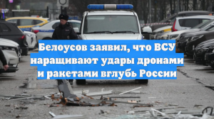 Белоусов заявил, что ВСУ наращивают удары БПЛА и ракетами вглубь РФ