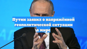 Путин заявил о напряжённой геополитической ситуации в мире