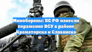 Минобороны: ВС РФ нанесли поражение ВСУ в районе Краматорска и Славянска