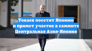 Токаев посетит Японию и примет участие в саммите Центральная Азия-Япония