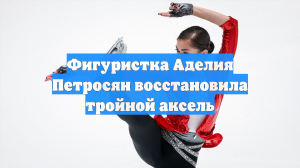 Фигуристка Аделия Петросян восстановила тройной аксель