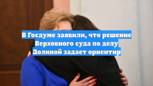В Госдуме заявили, что решение Верховного суда по делу Долиной задает ориентир