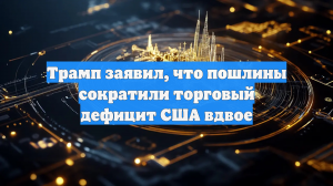 Трамп заявил, что пошлины сократили торговый дефицит США вдвое