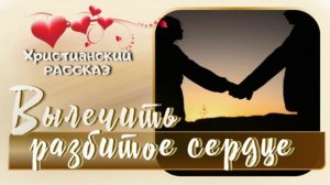 📗 "Вылечить разбитое сердце" ~ РАССКАЗ Христианский ~ 🟢 для РОДИТЕЛЕЙ ~ АУДИОРАССКАЗ