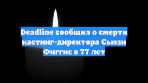 Deadline сообщил о смерти кастинг-директора Сьюзи Фиггис в 77 лет