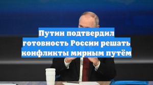 Путин подтвердил готовность России решать конфликты мирным путём