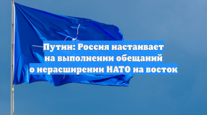 Путин: Россия настаивает на выполнении обещаний о нерасширении НАТО на восток
